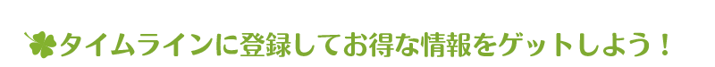 タイムラインに登録してお得な情報をゲットしよう！